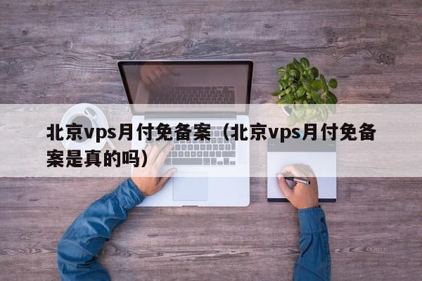 北京vps月付免备案（北京vps月付免备案是真的吗）