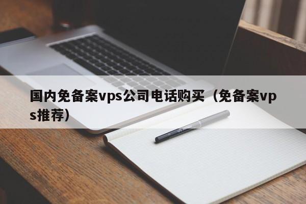 国内免备案vps公司电话购买（免备案vps推荐）