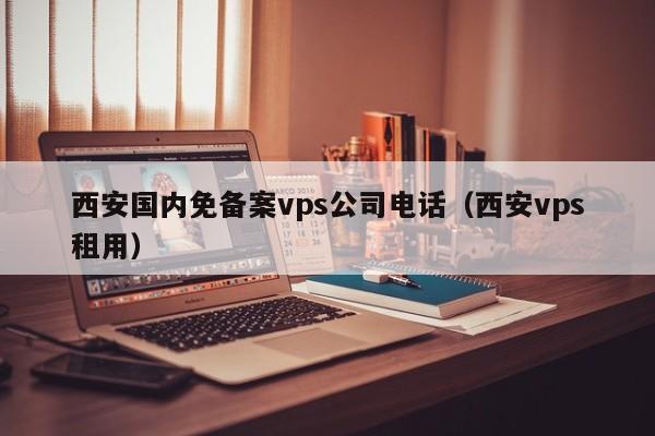 西安国内免备案vps公司电话（西安vps租用）