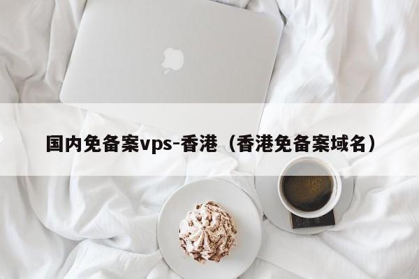 国内免备案vps-香港（香港免备案域名）