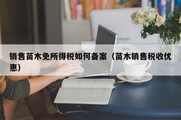 销售苗木免所得税如何备案（苗木销售税收优惠）