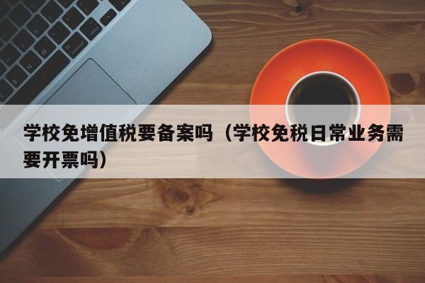 学校免增值税要备案吗（学校免税日常业务需要开票吗）