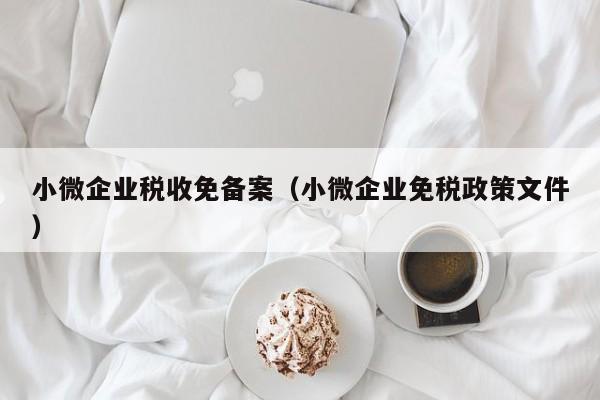 小微企业税收免备案（小微企业免税政策文件）