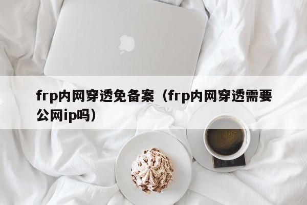 frp内网穿透免备案（frp内网穿透需要公网ip吗）