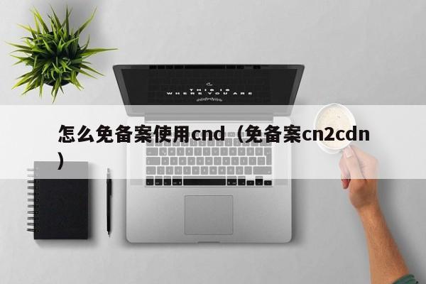 怎么免备案使用cnd（免备案cn2cdn）