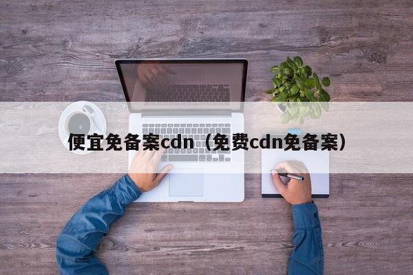 便宜免备案cdn（免费cdn免备案）