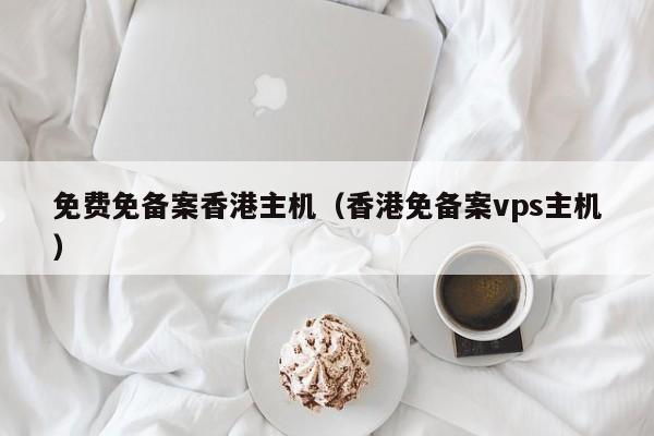 免费免备案香港主机（香港免备案vps主机）