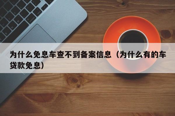 为什么免息车查不到备案信息（为什么有的车贷款免息）