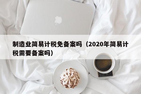 制造业简易计税免备案吗（2020年简易计税需要备案吗）