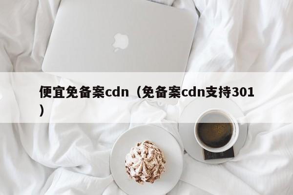 便宜免备案cdn（免备案cdn支持301）