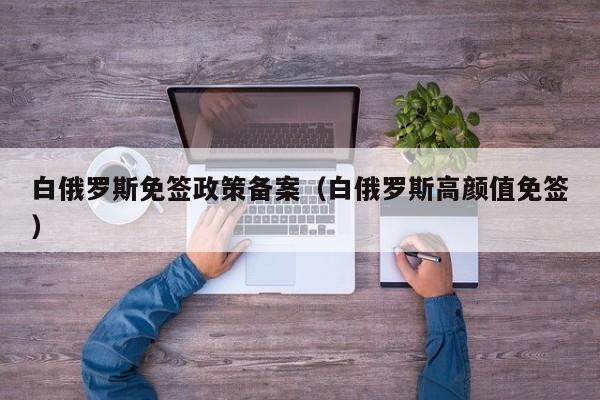 白俄罗斯免签政策备案（白俄罗斯高颜值免签）