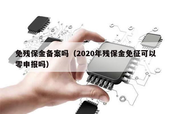 免残保金备案吗（2020年残保金免征可以零申报吗）