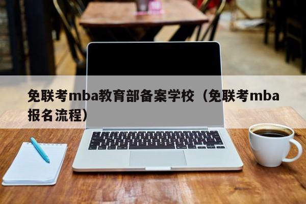 免联考mba教育部备案学校（免联考mba报名流程）