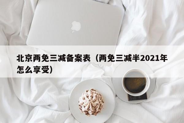 北京两免三减备案表（两免三减半2021年怎么享受）