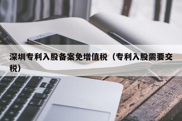 深圳专利入股备案免增值税（专利入股需要交税）