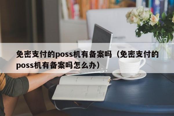 免密支付的poss机有备案吗（免密支付的poss机有备案吗怎么办）