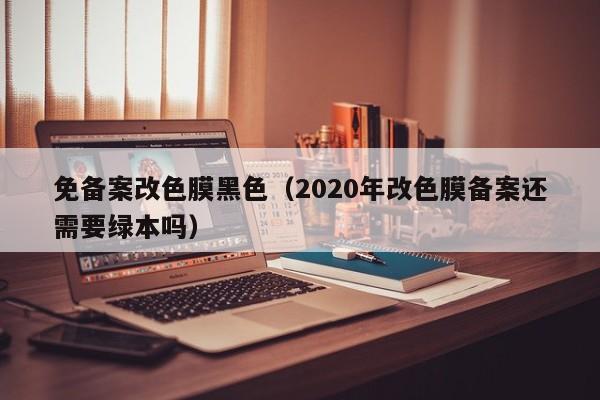 免备案改色膜黑色（2020年改色膜备案还需要绿本吗）