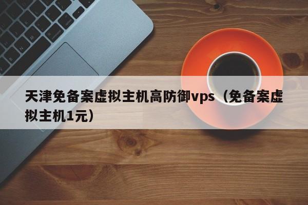 天津免备案虚拟主机高防御vps（免备案虚拟主机1元）