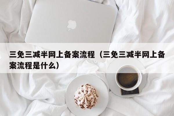 三免三减半网上备案流程（三免三减半网上备案流程是什么）