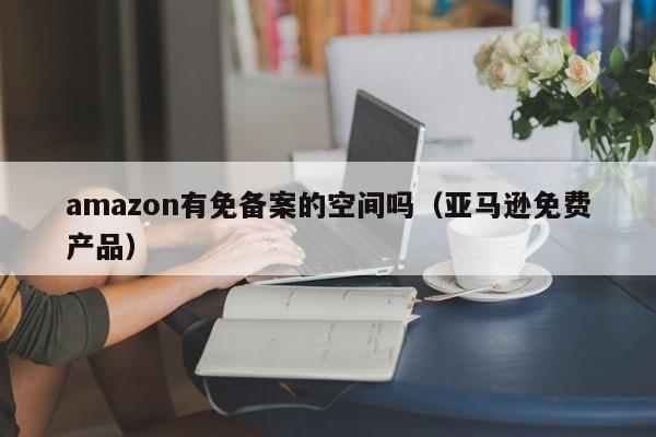 amazon有免备案的空间吗（亚马逊免费产品）