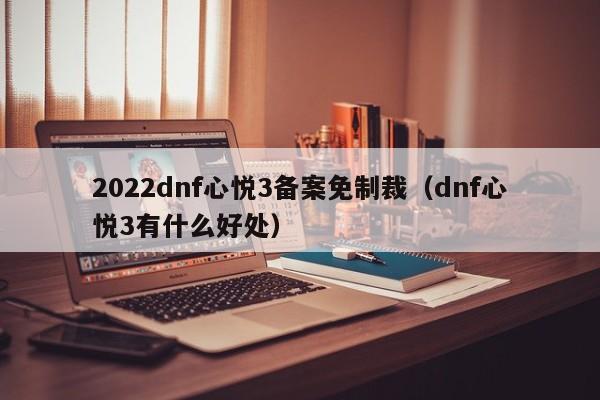 2022dnf心悦3备案免制裁（dnf心悦3有什么好处）