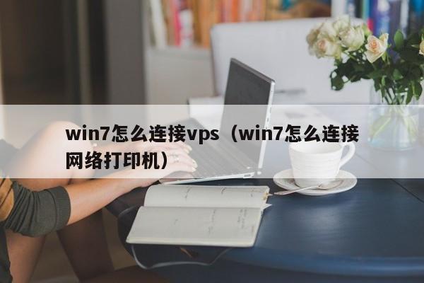 win7怎么连接vps（win7怎么连接网络打印机）