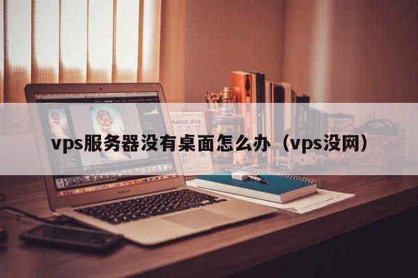 vps服务器没有桌面怎么办（vps没网）