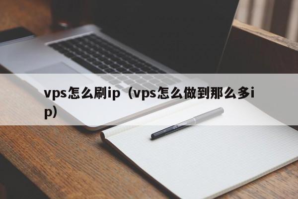 vps怎么刷ip（vps怎么做到那么多ip）