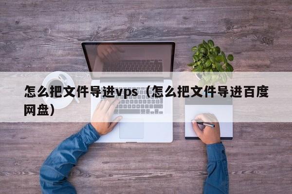 怎么把文件导进vps（怎么把文件导进百度网盘）