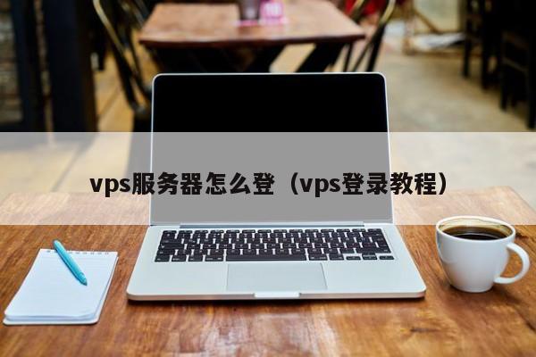 vps服务器怎么登（vps登录教程）