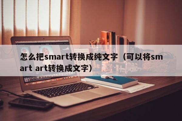 怎么把smart转换成纯文字（可以将smart art转换成文字）