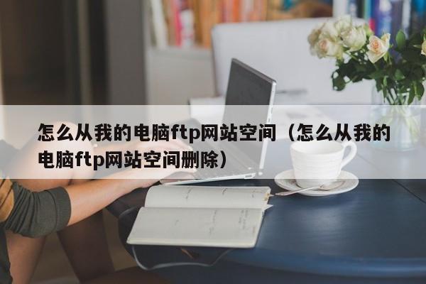 怎么从我的电脑ftp网站空间（怎么从我的电脑ftp网站空间删除）