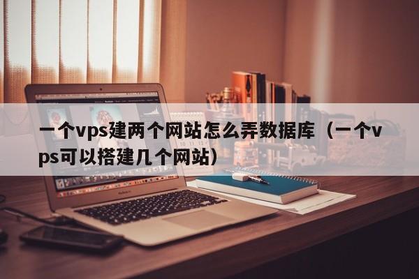 一个vps建两个网站怎么弄数据库（一个vps可以搭建几个网站）