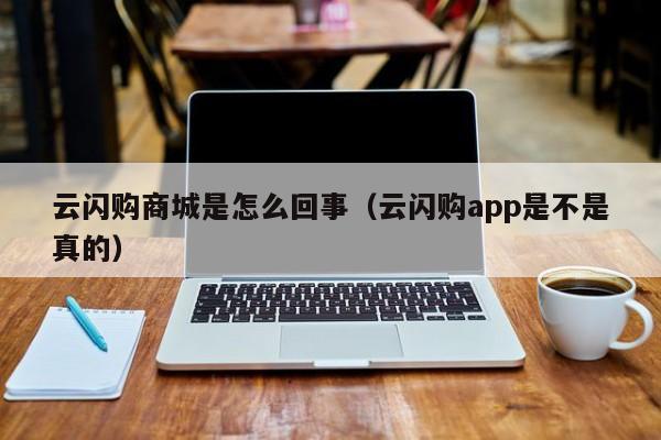 云闪购商城是怎么回事（云闪购app是不是真的）