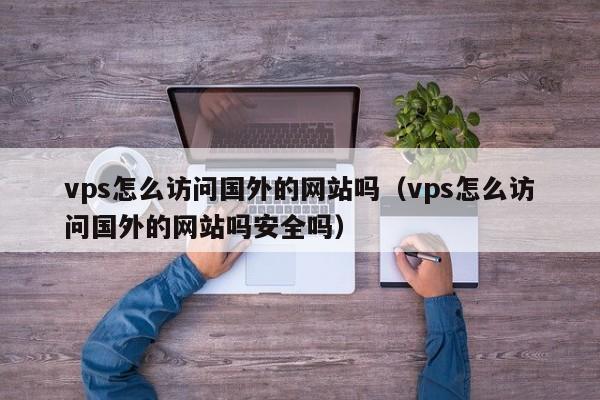 vps怎么访问国外的网站吗（vps怎么访问国外的网站吗安全吗）