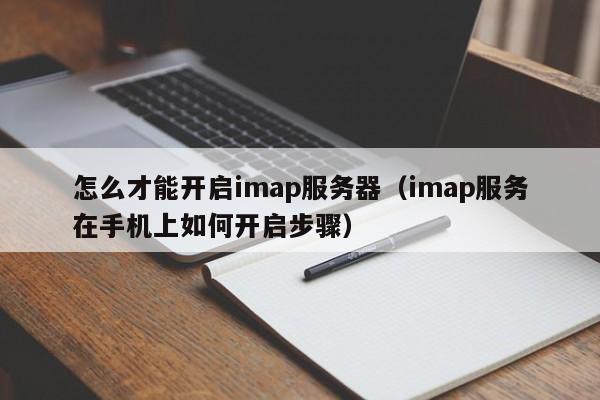 怎么才能开启imap服务器（imap服务在手机上如何开启步骤）