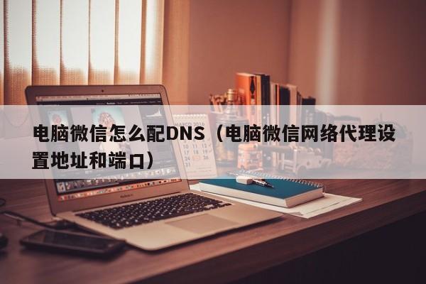 电脑微信怎么配DNS（电脑微信网络代理设置地址和端口）