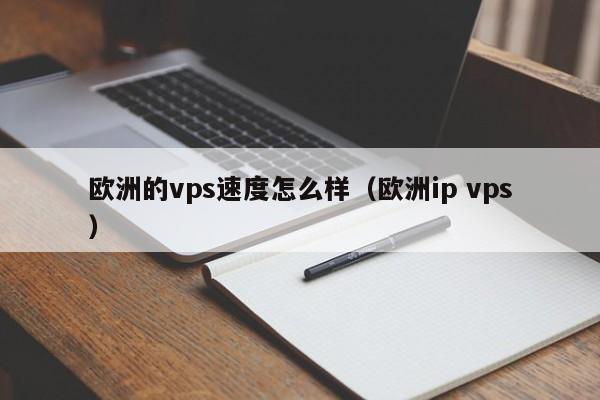 欧洲的vps速度怎么样（欧洲ip vps）