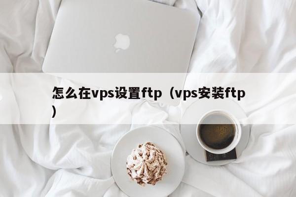 怎么在vps设置ftp（vps安装ftp）