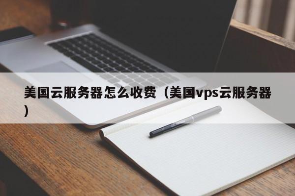 美国云服务器怎么收费（美国vps云服务器）