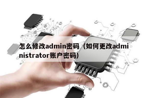 怎么修改admin密码（如何更改administrator账户密码）