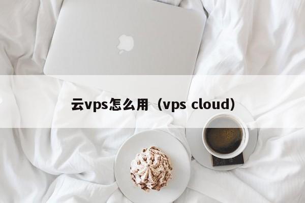 云vps怎么用（vps cloud）