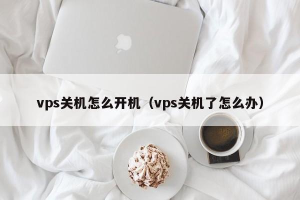 vps关机怎么开机（vps关机了怎么办）