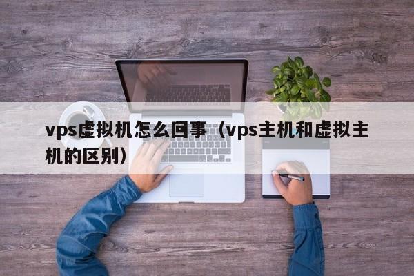 vps虚拟机怎么回事（vps主机和虚拟主机的区别）