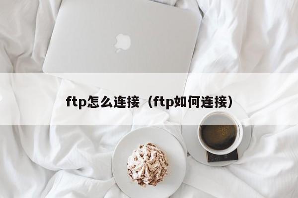 ftp怎么连接（ftp如何连接）