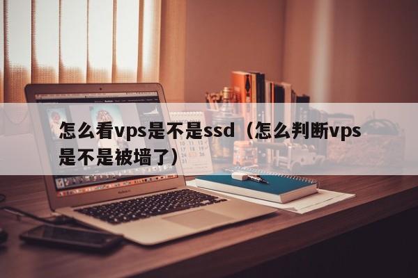 怎么看vps是不是ssd（怎么判断vps是不是被墙了）