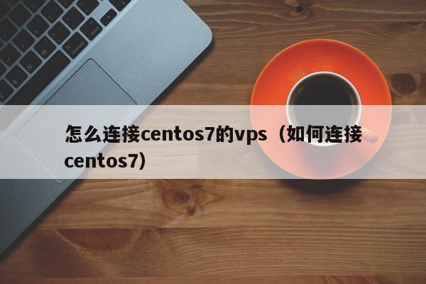 怎么连接centos7的vps（如何连接centos7）