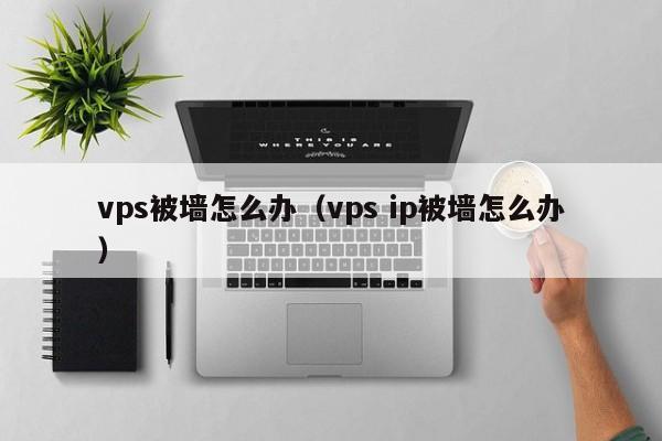 vps被墙怎么办（vps ip被墙怎么办）