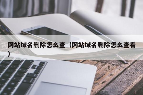 网站域名删除怎么查（网站域名删除怎么查看）