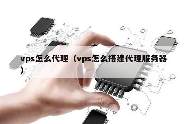 vps怎么代理（vps怎么搭建代理服务器）